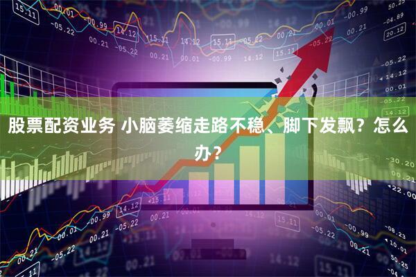 股票配资业务 小脑萎缩走路不稳、脚下发飘？怎么办？