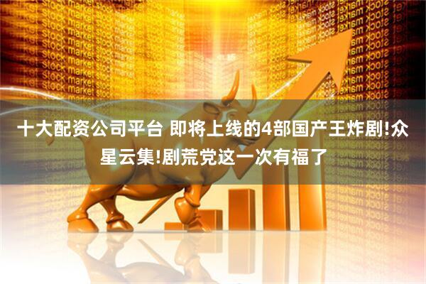 十大配资公司平台 即将上线的4部国产王炸剧!众星云集!剧荒党这一次有福了