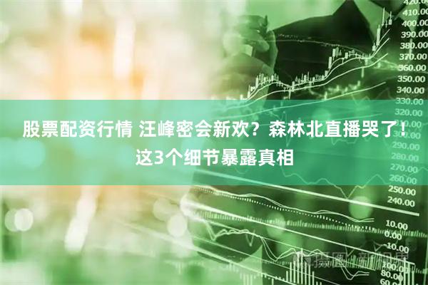 股票配资行情 汪峰密会新欢？森林北直播哭了！这3个细节暴露真相