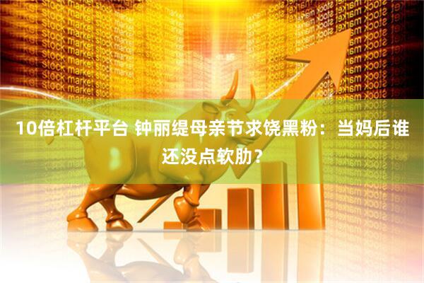 10倍杠杆平台 钟丽缇母亲节求饶黑粉：当妈后谁还没点软肋？