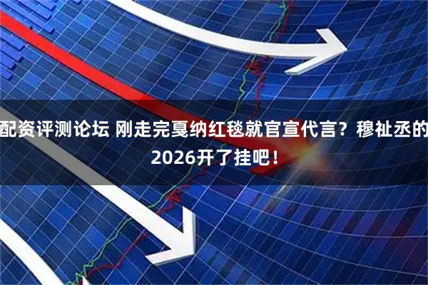 配资评测论坛 刚走完戛纳红毯就官宣代言？穆祉丞的2026开了挂吧！
