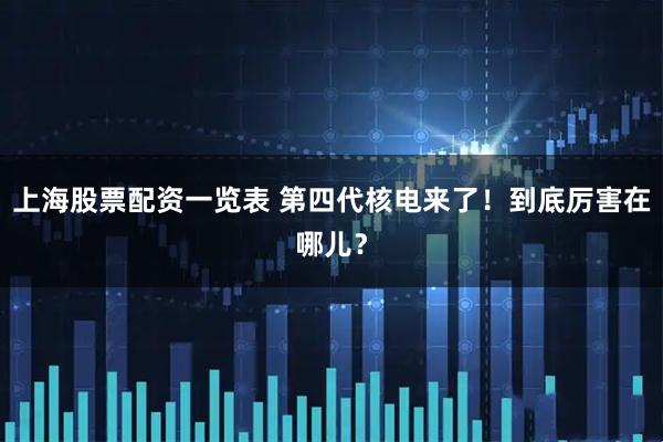 上海股票配资一览表 第四代核电来了！到底厉害在哪儿？