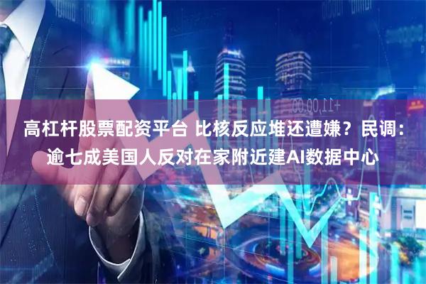 高杠杆股票配资平台 比核反应堆还遭嫌？民调：逾七成美国人反对在家附近建AI数据中心