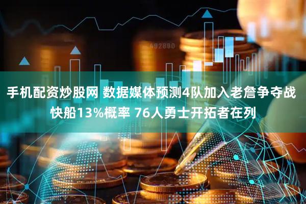 手机配资炒股网 数据媒体预测4队加入老詹争夺战 快船13%概率 76人勇士开拓者在列