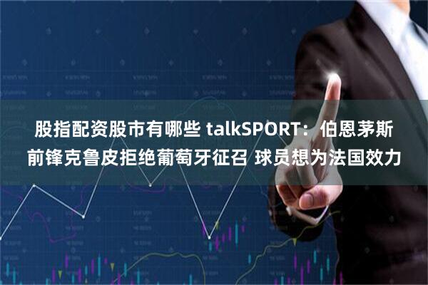 股指配资股市有哪些 talkSPORT：伯恩茅斯前锋克鲁皮拒绝葡萄牙征召 球员想为法国效力