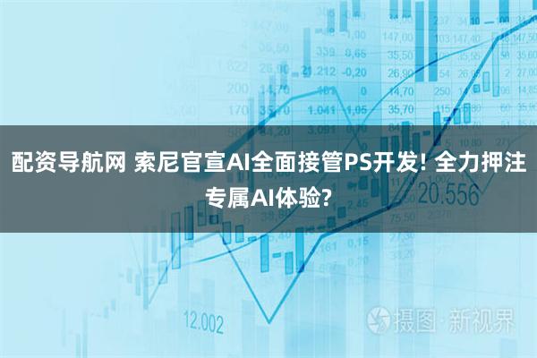 配资导航网 索尼官宣AI全面接管PS开发! 全力押注专属AI体验?