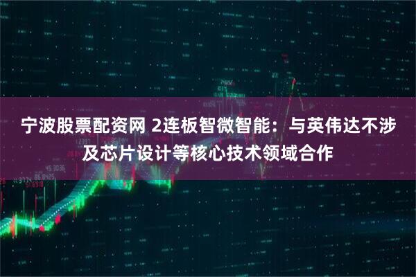 宁波股票配资网 2连板智微智能：与英伟达不涉及芯片设计等核心技术领域合作