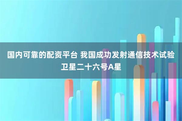 国内可靠的配资平台 我国成功发射通信技术试验卫星二十六号A星