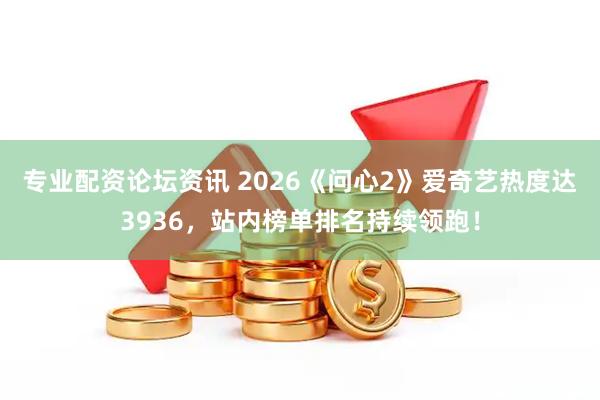 专业配资论坛资讯 2026《问心2》爱奇艺热度达3936，站内榜单排名持续领跑！