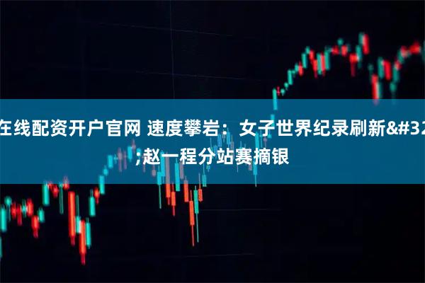 在线配资开户官网 速度攀岩：女子世界纪录刷新 赵一程分站赛摘银