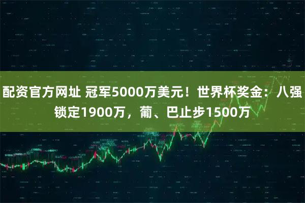 配资官方网址 冠军5000万美元！世界杯奖金：八强锁定1900万，葡、巴止步1500万