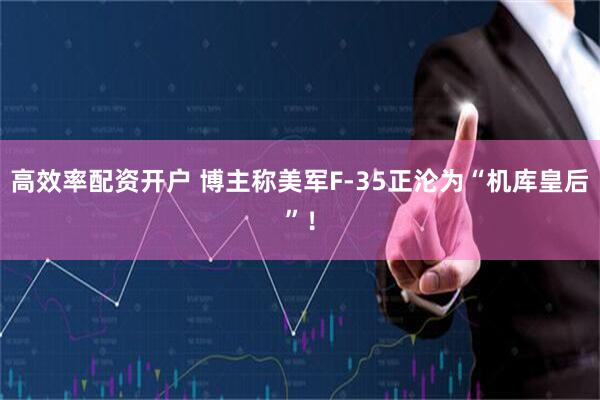 高效率配资开户 博主称美军F-35正沦为“机库皇后”！