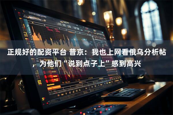 正规好的配资平台 普京：我也上网看俄乌分析帖，为他们“说到点子上”感到高兴