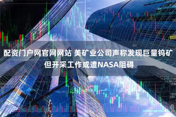 配资门户网官网网站 美矿业公司声称发现巨量钨矿 但开采工作或遭NASA阻碍
