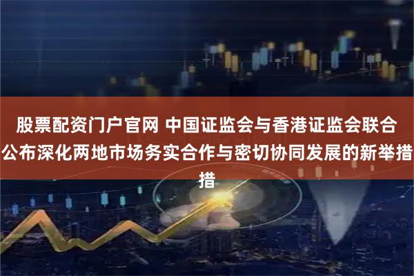 股票配资门户官网 中国证监会与香港证监会联合公布深化两地市场务实合作与密切协同发展的新举措