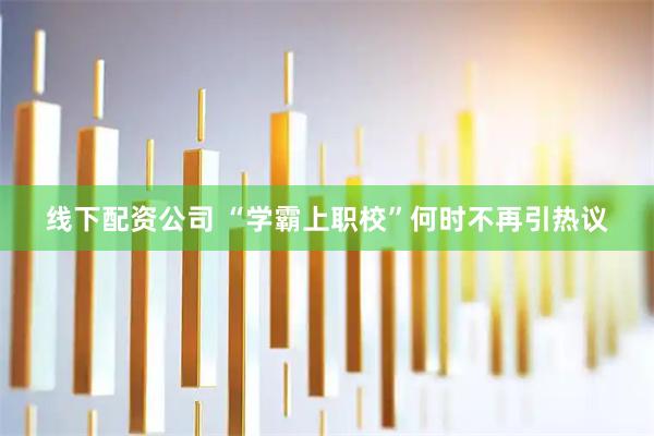 线下配资公司 “学霸上职校”何时不再引热议