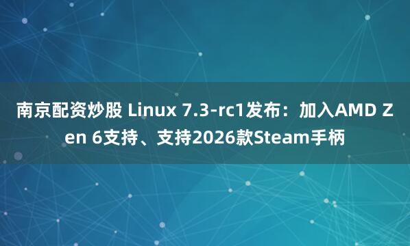 南京配资炒股 Linux 7.3-rc1发布：加入AMD Zen 6支持、支持2026款Steam手柄
