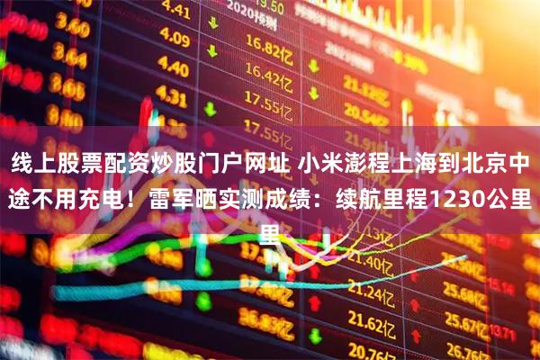 线上股票配资炒股门户网址 小米澎程上海到北京中途不用充电！雷军晒实测成绩：续航里程1230公里