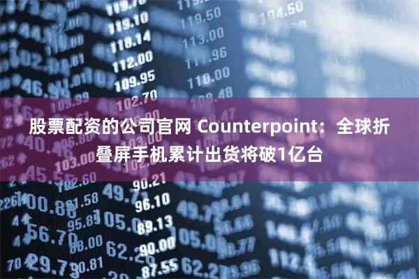 股票配资的公司官网 Counterpoint：全球折叠屏手机累计出货将破1亿台