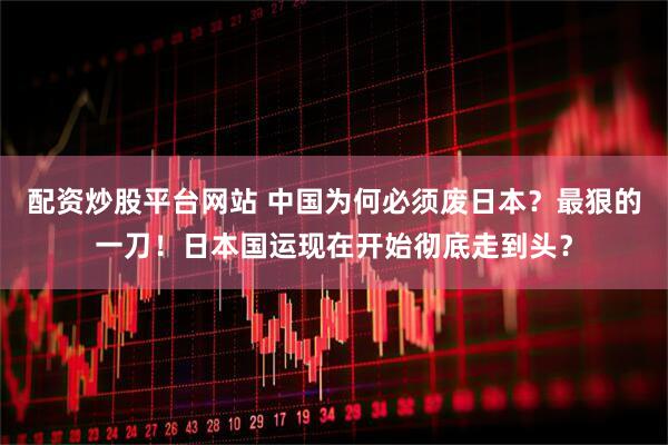 配资炒股平台网站 中国为何必须废日本？最狠的一刀！日本国运现在开始彻底走到头？