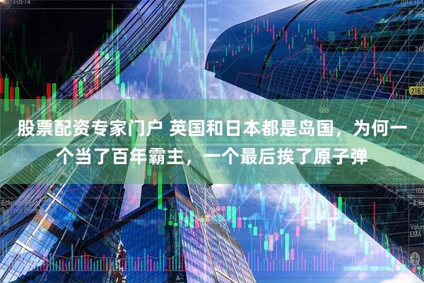 股票配资专家门户 英国和日本都是岛国，为何一个当了百年霸主，一个最后挨了原子弹