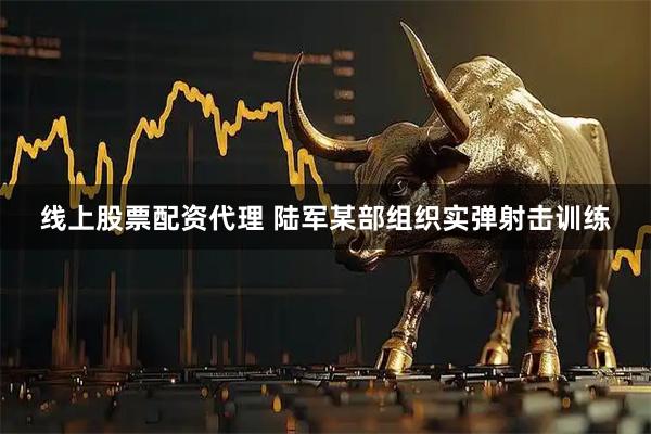 线上股票配资代理 陆军某部组织实弹射击训练