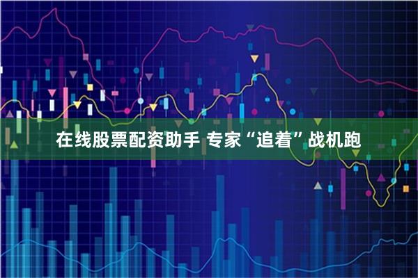 在线股票配资助手 专家“追着”战机跑
